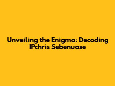 Unveiling the Enigma: Decoding IPchris Sebenuase