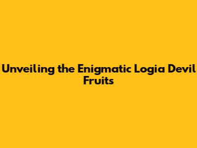 Unveiling the Enigmatic Logia Devil Fruits