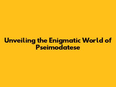 Unveiling the Enigmatic World of Pseimodatese