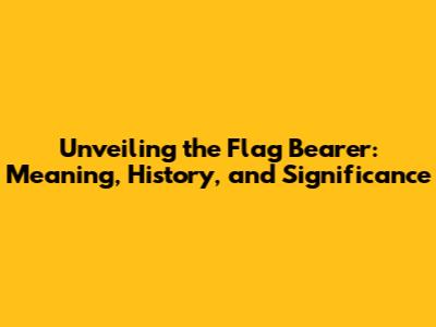 Unveiling the Flag Bearer: Meaning, History, and Significance