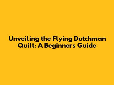 Unveiling the Flying Dutchman Quilt: A Beginner's Guide