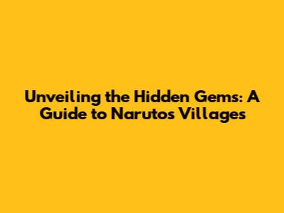 Unveiling the Hidden Gems: A Guide to Naruto's Villages