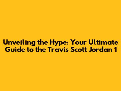 Unveiling the Hype: Your Ultimate Guide to the Travis Scott Jordan 1