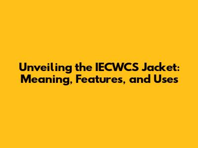 Unveiling the IECWCS Jacket: Meaning, Features, and Uses