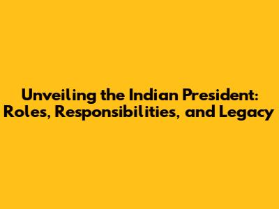 Unveiling the Indian President: Roles, Responsibilities, and Legacy