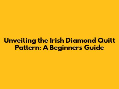 Unveiling the Irish Diamond Quilt Pattern: A Beginner's Guide