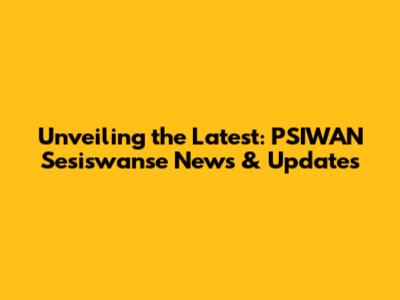 Unveiling the Latest: PSIWAN Sesiswanse News & Updates