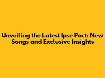 Unveiling the Latest Ipse Pact: New Songs and Exclusive Insights