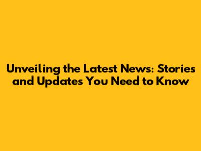Unveiling the Latest News: Stories and Updates You Need to Know