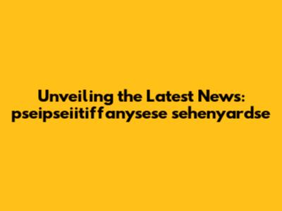 Unveiling the Latest News: pseipseiitiffanysese sehenyardse