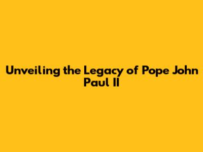 Unveiling the Legacy of Pope John Paul II