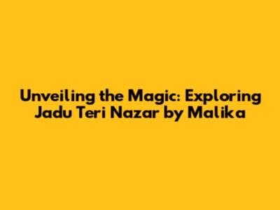 Unveiling the Magic: Exploring 'Jadu Teri Nazar' by Malika