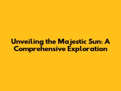 Unveiling the Majestic Sun: A Comprehensive Exploration