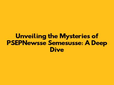 Unveiling the Mysteries of PSEPNewsse Semesusse: A Deep Dive