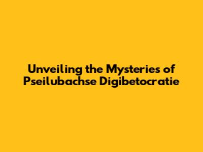 Unveiling the Mysteries of Pseilubachse Digibetocratie