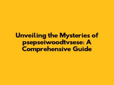 Unveiling the Mysteries of psepseiwoodtvsese: A Comprehensive Guide