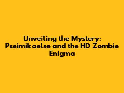 Unveiling the Mystery: Pseimikaelse and the HD Zombie Enigma