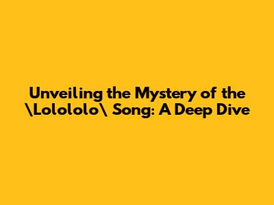 Unveiling the Mystery of the \"Lolololo\" Song: A Deep Dive