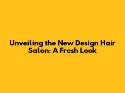 Unveiling the New Design Hair Salon: A Fresh Look
