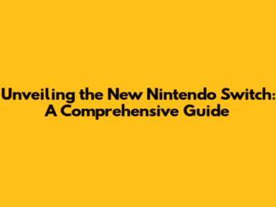 Unveiling the New Nintendo Switch: A Comprehensive Guide