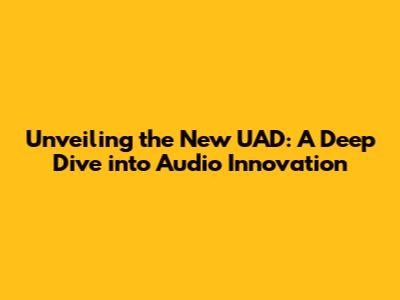Unveiling the New UAD: A Deep Dive into Audio Innovation