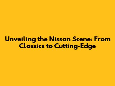 Unveiling the Nissan Scene: From Classics to Cutting-Edge