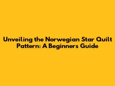 Unveiling the Norwegian Star Quilt Pattern: A Beginner's Guide
