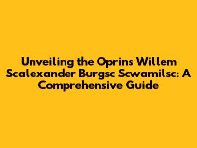 Unveiling the Oprins Willem Scalexander Burgsc Scwamilsc: A Comprehensive Guide