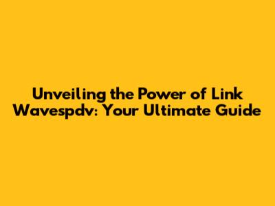 Unveiling the Power of Link Wavespdv: Your Ultimate Guide