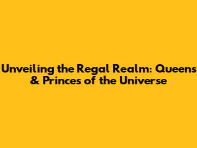 Unveiling the Regal Realm: Queens & Princes of the Universe