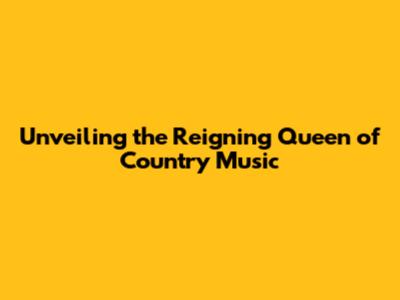 Unveiling the Reigning Queen of Country Music