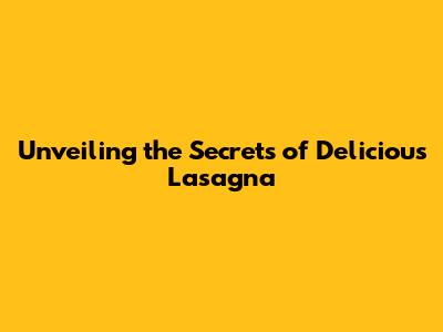 Unveiling the Secrets of Delicious Lasagna