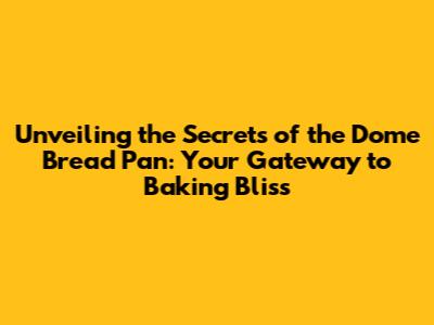Unveiling the Secrets of the Dome Bread Pan: Your Gateway to Baking Bliss