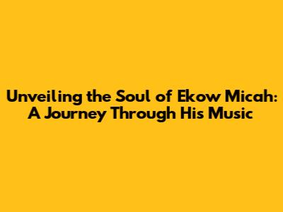 Unveiling the Soul of Ekow Micah: A Journey Through His Music