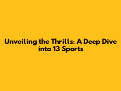 Unveiling the Thrills: A Deep Dive into 13 Sports