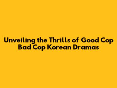 Unveiling the Thrills of Good Cop Bad Cop Korean Dramas