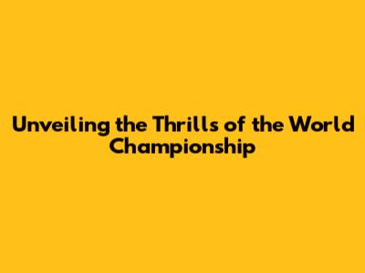 Unveiling the Thrills of the World Championship