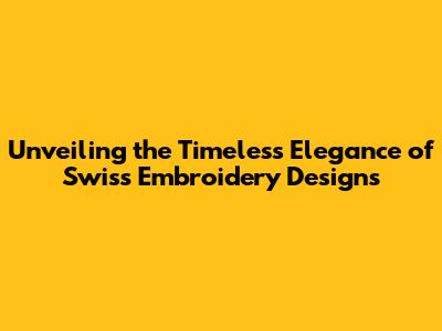 Unveiling the Timeless Elegance of Swiss Embroidery Designs