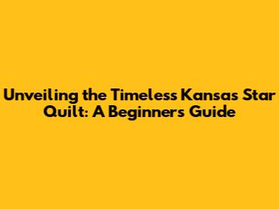 Unveiling the Timeless Kansas Star Quilt: A Beginner's Guide