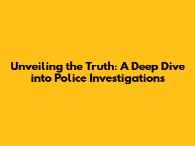 Unveiling the Truth: A Deep Dive into Police Investigations