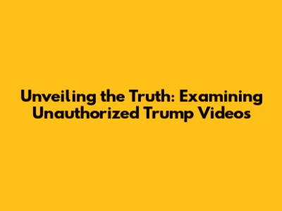 Unveiling the Truth: Examining Unauthorized Trump Videos