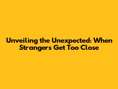 Unveiling the Unexpected: When Strangers Get Too Close
