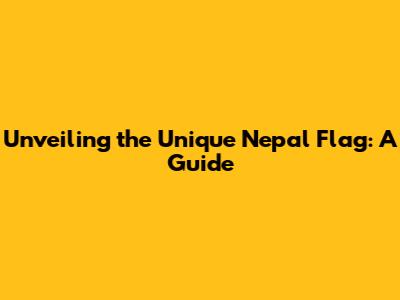 Unveiling the Unique Nepal Flag: A Guide