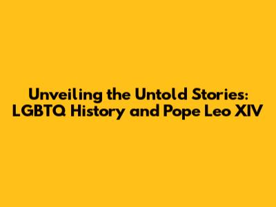 Unveiling the Untold Stories: LGBTQ History and Pope Leo XIV