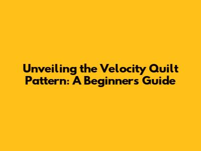 Unveiling the Velocity Quilt Pattern: A Beginner's Guide
