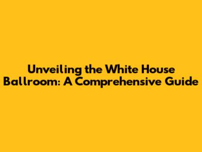 Unveiling the White House Ballroom: A Comprehensive Guide