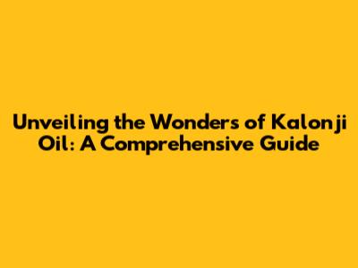 Unveiling the Wonders of Kalonji Oil: A Comprehensive Guide