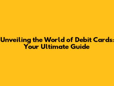 Unveiling the World of Debit Cards: Your Ultimate Guide