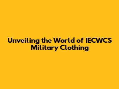 Unveiling the World of IECWCS Military Clothing