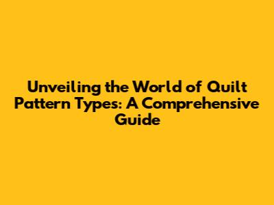 Unveiling the World of Quilt Pattern Types: A Comprehensive Guide